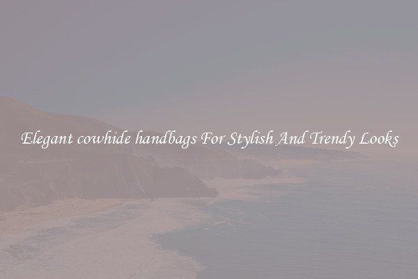 Elegant cowhide handbags For Stylish And Trendy Looks