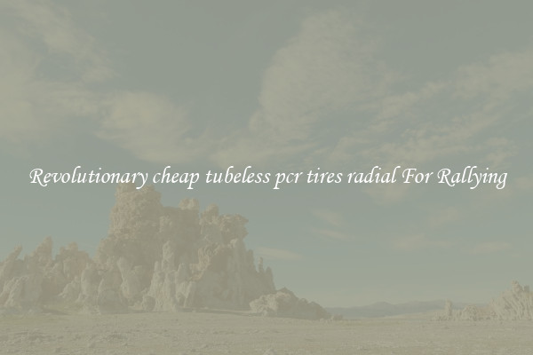 Revolutionary cheap tubeless pcr tires radial For Rallying
