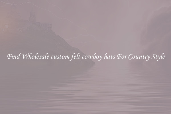Find Wholesale custom felt cowboy hats For Country Style