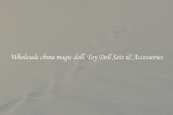 Wholesale china magic doll, Toy Doll Sets & Accessories