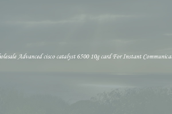 Wholesale Advanced cisco catalyst 6500 10g card For Instant Communication