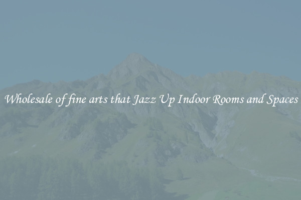 Wholesale of fine arts that Jazz Up Indoor Rooms and Spaces