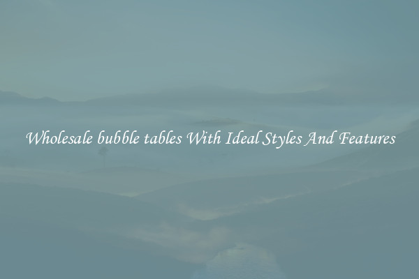 Wholesale bubble tables With Ideal Styles And Features
