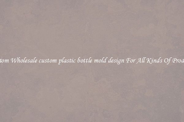 Custom Wholesale custom plastic bottle mold design For All Kinds Of Products