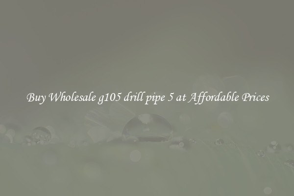 Buy Wholesale g105 drill pipe 5 at Affordable Prices
