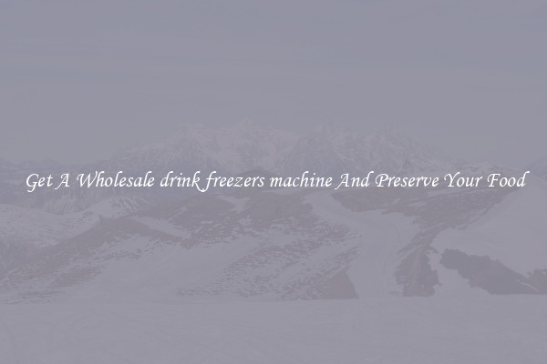 Get A Wholesale drink freezers machine And Preserve Your Food