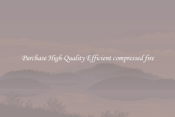 Purchase High-Quality Efficient compressed fire