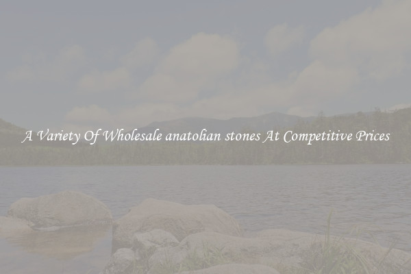 A Variety Of Wholesale anatolian stones At Competitive Prices