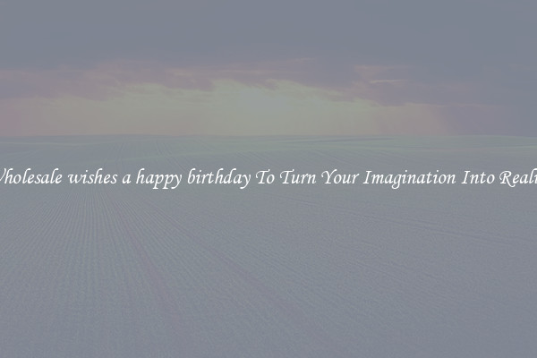 Wholesale wishes a happy birthday To Turn Your Imagination Into Reality