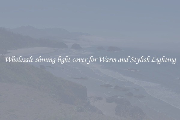 Wholesale shining light cover for Warm and Stylish Lighting
