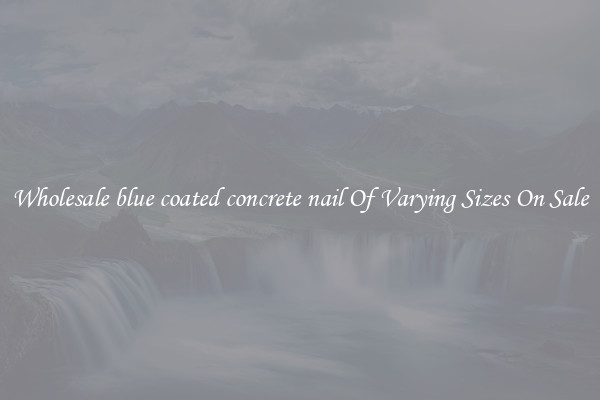 Wholesale blue coated concrete nail Of Varying Sizes On Sale