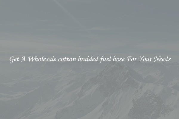 Get A Wholesale cotton braided fuel hose For Your Needs