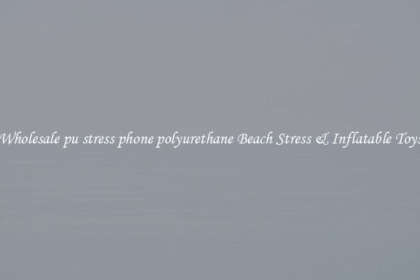 Wholesale pu stress phone polyurethane Beach Stress & Inflatable Toys