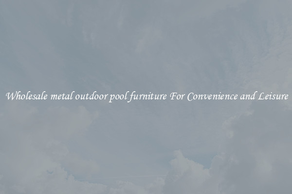 Wholesale metal outdoor pool furniture For Convenience and Leisure