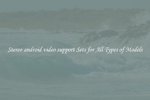 Stereo android video support Sets for All Types of Models