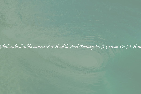 Wholesale double sauna For Health And Beauty In A Center Or At Home