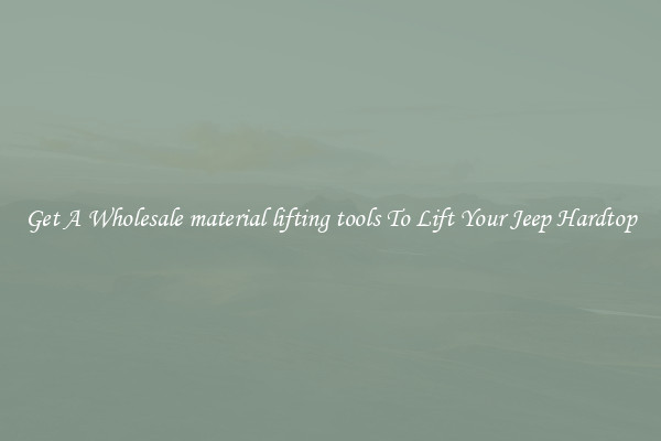 Get A Wholesale material lifting tools To Lift Your Jeep Hardtop