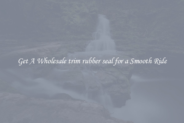 Get A Wholesale trim rubber seal for a Smooth Ride