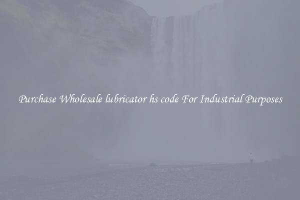 Purchase Wholesale lubricator hs code For Industrial Purposes