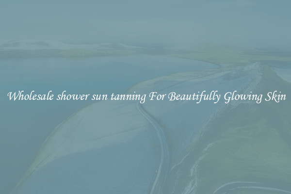 Wholesale shower sun tanning For Beautifully Glowing Skin